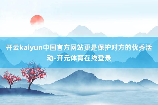 开云kaiyun中国官方网站更是保护对方的优秀活动-开元体育在线登录