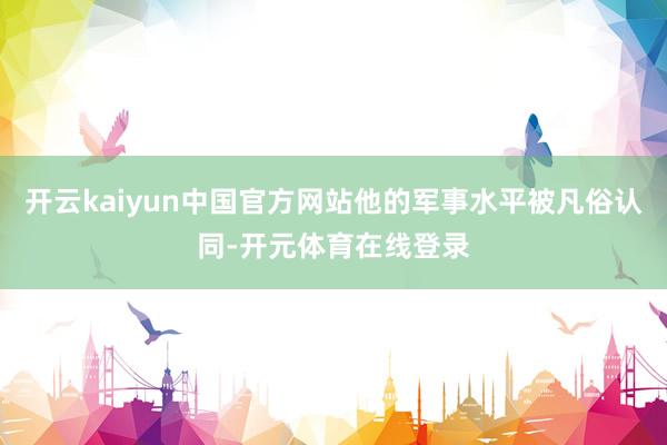 开云kaiyun中国官方网站他的军事水平被凡俗认同-开元体育在线登录