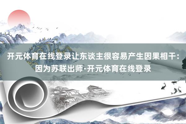 开元体育在线登录让东谈主很容易产生因果相干：因为苏联出师-开元体育在线登录