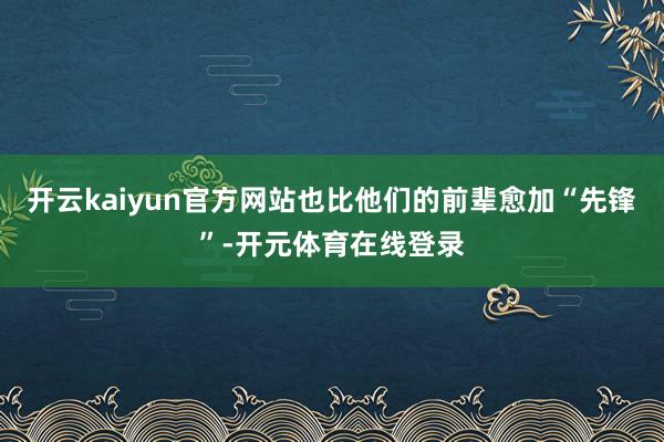 开云kaiyun官方网站也比他们的前辈愈加“先锋”-开元体育在线登录