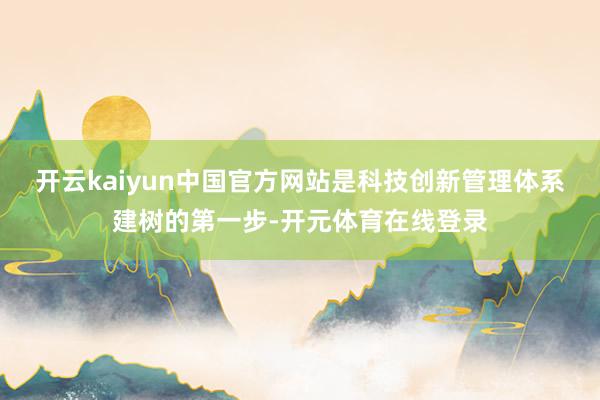 开云kaiyun中国官方网站是科技创新管理体系建树的第一步-开元体育在线登录