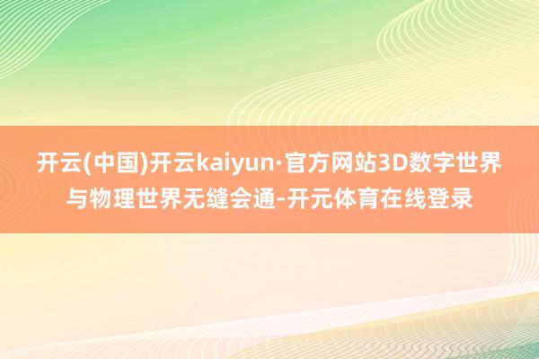 开云(中国)开云kaiyun·官方网站3D数字世界与物理世界无缝会通-开元体育在线登录