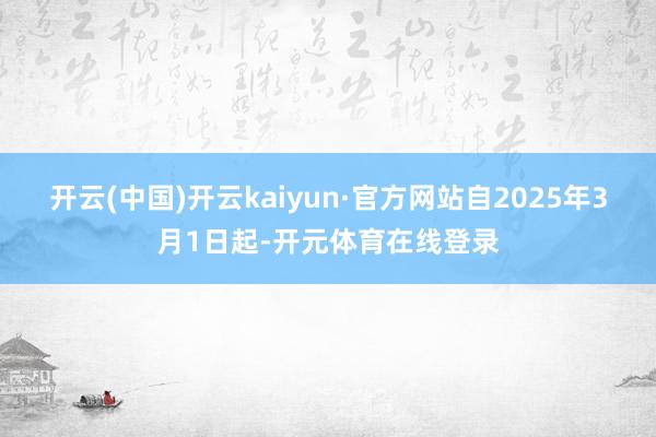开云(中国)开云kaiyun·官方网站自2025年3月1日起-开元体育在线登录