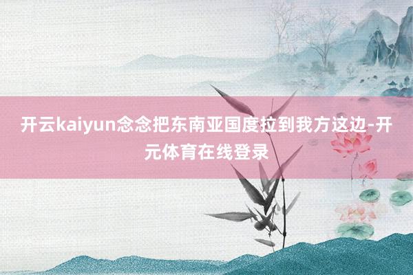 开云kaiyun念念把东南亚国度拉到我方这边-开元体育在线登录