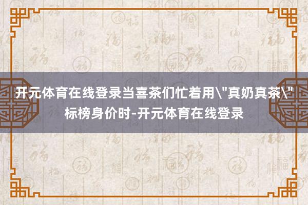 开元体育在线登录当喜茶们忙着用＂真奶真茶＂标榜身价时-开元体育在线登录