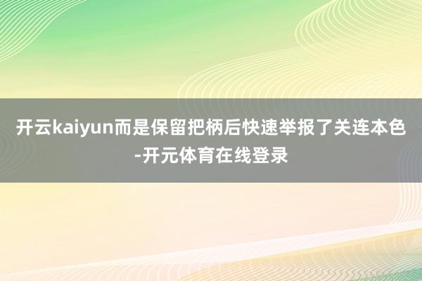 开云kaiyun而是保留把柄后快速举报了关连本色-开元体育在线登录