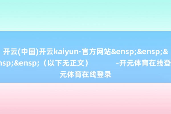 开云(中国)开云kaiyun·官方网站&ensp;&ensp;&ensp;&ensp;（以下无正文）            -开元体育在线登录