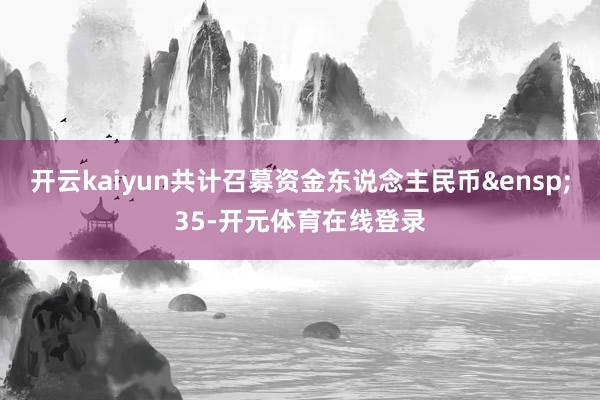 开云kaiyun共计召募资金东说念主民币&ensp;35-开元体育在线登录