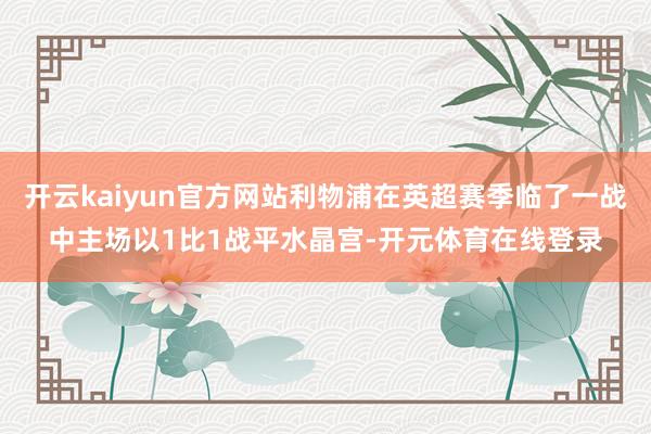开云kaiyun官方网站利物浦在英超赛季临了一战中主场以1比1战平水晶宫-开元体育在线登录