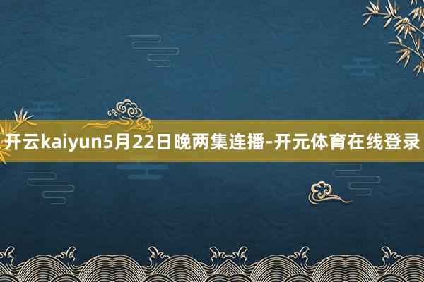 开云kaiyun5月22日晚两集连播-开元体育在线登录