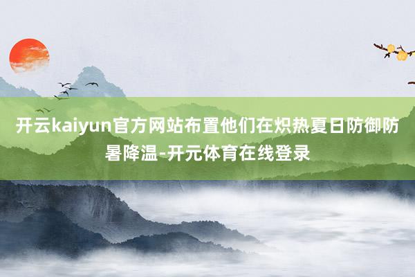 开云kaiyun官方网站布置他们在炽热夏日防御防暑降温-开元体育在线登录