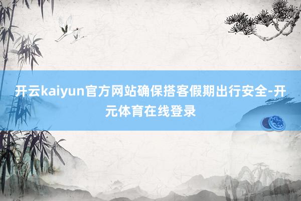 开云kaiyun官方网站确保搭客假期出行安全-开元体育在线登录