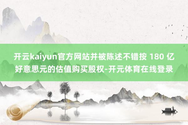 开云kaiyun官方网站并被陈述不错按 180 亿好意思元的估值购买股权-开元体育在线登录