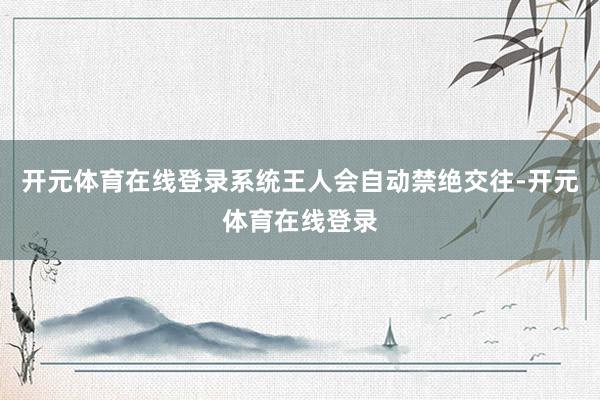开元体育在线登录系统王人会自动禁绝交往-开元体育在线登录