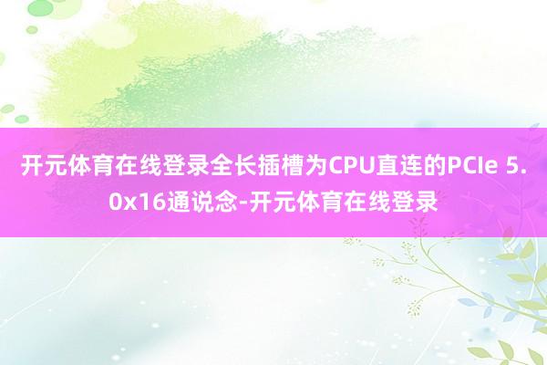 开元体育在线登录全长插槽为CPU直连的PCIe 5.0x16通说念-开元体育在线登录