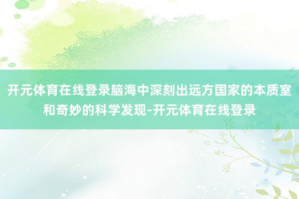 开元体育在线登录脑海中深刻出远方国家的本质室和奇妙的科学发现-开元体育在线登录