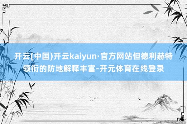 开云(中国)开云kaiyun·官方网站但德利赫特领衔的防地解释丰富-开元体育在线登录