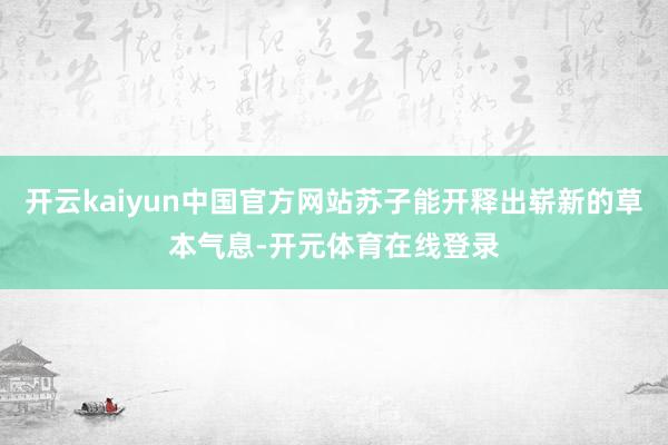 开云kaiyun中国官方网站苏子能开释出崭新的草本气息-开元体育在线登录