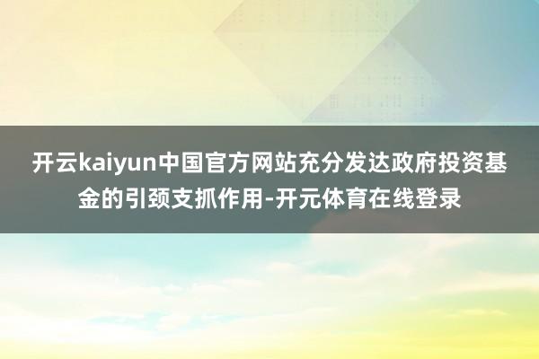 开云kaiyun中国官方网站充分发达政府投资基金的引颈支抓作用-开元体育在线登录