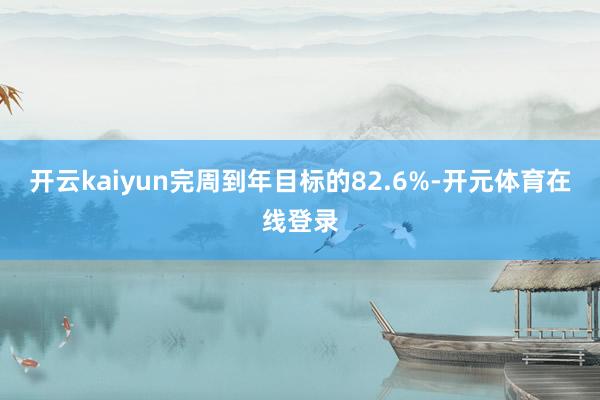 开云kaiyun完周到年目标的82.6%-开元体育在线登录