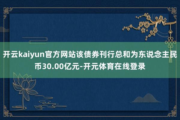开云kaiyun官方网站该债券刊行总和为东说念主民币30.00亿元-开元体育在线登录