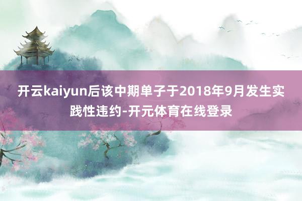 开云kaiyun后该中期单子于2018年9月发生实践性违约-开元体育在线登录